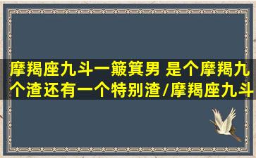 摩羯座九斗一簸箕男 是个摩羯九个渣还有一个特别渣/摩羯座九斗一簸箕男 是个摩羯九个渣还有一个特别渣-我的网站